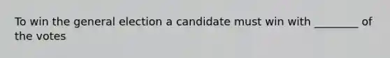 To win the general election a candidate must win with ________ of the votes