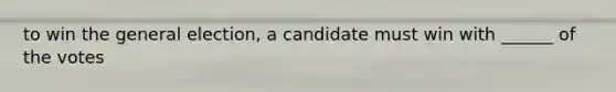 to win the general election, a candidate must win with ______ of the votes