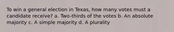 To win a general election in Texas, how many votes must a candidate receive? a. Two-thirds of the votes b. An absolute majority c. A simple majority d. A plurality