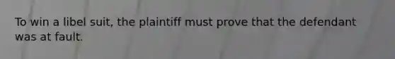 To win a libel suit, the plaintiff must prove that the defendant was at fault.