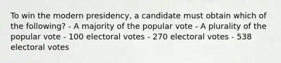 To win the modern presidency, a candidate must obtain which of the following? - A majority of the popular vote - A plurality of the popular vote - 100 electoral votes - 270 electoral votes - 538 electoral votes