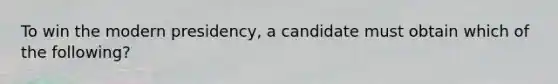 To win the modern presidency, a candidate must obtain which of the following?