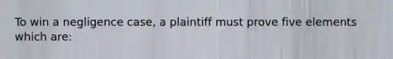 To win a negligence case, a plaintiff must prove five elements which are: