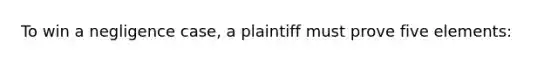 To win a negligence case, a plaintiff must prove five elements: