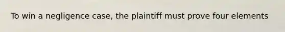 To win a negligence case, the plaintiff must prove four elements