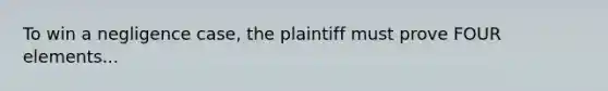 To win a negligence case, the plaintiff must prove FOUR elements...