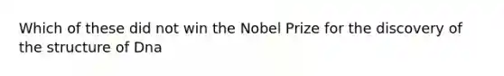 Which of these did not win the Nobel Prize for the discovery of the structure of Dna