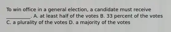 To win office in a general election, a candidate must receive __________. A. at least half of the votes B. 33 percent of the votes C. a plurality of the votes D. a majority of the votes