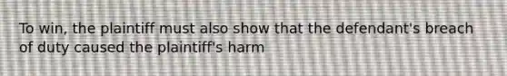 To win, the plaintiff must also show that the defendant's breach of duty caused the plaintiff's harm