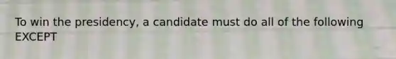 To win the presidency, a candidate must do all of the following EXCEPT