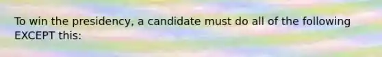 To win the presidency, a candidate must do all of the following EXCEPT this: