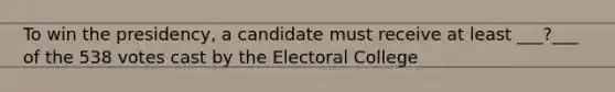 To win the presidency, a candidate must receive at least ___?___ of the 538 votes cast by the Electoral College