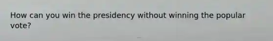 How can you win the presidency without winning the popular vote?
