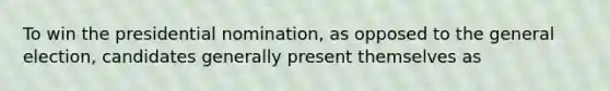 To win the presidential nomination, as opposed to the general election, candidates generally present themselves as