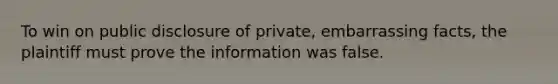 To win on public disclosure of private, embarrassing facts, the plaintiff must prove the information was false.