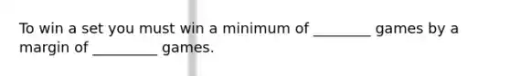 To win a set you must win a minimum of ________ games by a margin of _________ games.
