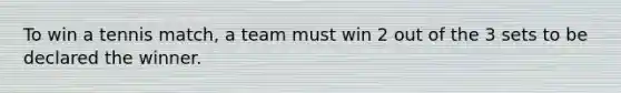 To win a tennis match, a team must win 2 out of the 3 sets to be declared the winner.