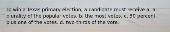 To win a Texas primary election, a candidate must receive a. a plurality of the popular votes. b. the most votes. c. 50 percent plus one of the votes. d. two-thirds of the vote.