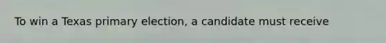 To win a Texas primary election, a candidate must receive