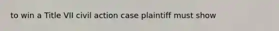 to win a Title VII civil action case plaintiff must show