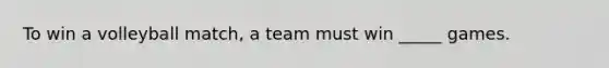 To win a volleyball match, a team must win _____ games.