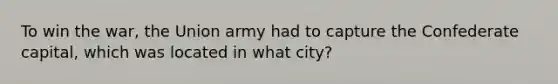 To win the war, the Union army had to capture the Confederate capital, which was located in what city?