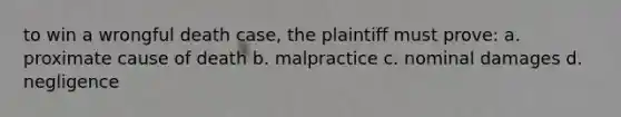 to win a wrongful death case, the plaintiff must prove: a. proximate cause of death b. malpractice c. nominal damages d. negligence