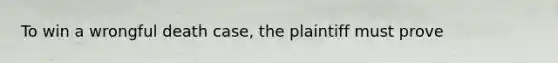 To win a wrongful death case, the plaintiff must prove