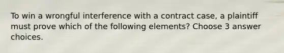 To win a wrongful interference with a contract case, a plaintiff must prove which of the following elements? Choose 3 answer choices.