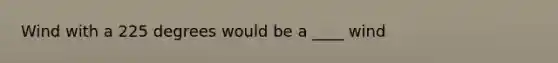 Wind with a 225 degrees would be a ____ wind