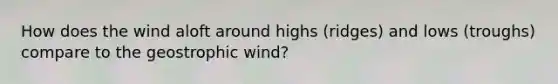 How does the wind aloft around highs (ridges) and lows (troughs) compare to the geostrophic wind?