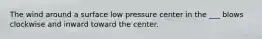 The wind around a surface low pressure center in the ___ blows clockwise and inward toward the center.