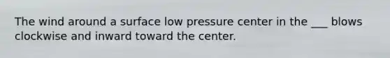 The wind around a surface low pressure center in the ___ blows clockwise and inward toward the center.