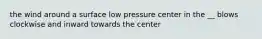 the wind around a surface low pressure center in the __ blows clockwise and inward towards the center