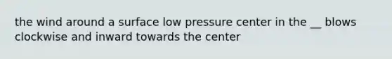 the wind around a surface low pressure center in the __ blows clockwise and inward towards the center