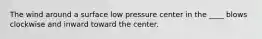 The wind around a surface low pressure center in the ____ blows clockwise and inward toward the center.