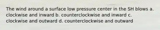 The wind around a surface low pressure center in the SH blows a. clockwise and inward b. counterclockwise and inward c. clockwise and outward d. counterclockwise and outward