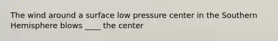 The wind around a surface low pressure center in the Southern Hemisphere blows ____ the center