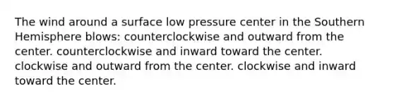 The wind around a surface low pressure center in the Southern Hemisphere blows: counterclockwise and outward from the center. counterclockwise and inward toward the center. clockwise and outward from the center. clockwise and inward toward the center.