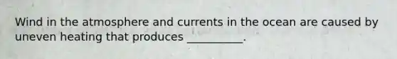Wind in the atmosphere and currents in the ocean are caused by uneven heating that produces __________.