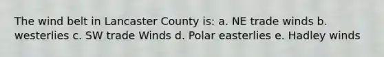 The wind belt in Lancaster County is: a. NE trade winds b. westerlies c. SW trade Winds d. Polar easterlies e. Hadley winds