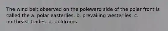 The wind belt observed on the poleward side of the polar front is called the a. polar easterlies. b. prevailing westerlies. c. northeast trades. d. doldrums.