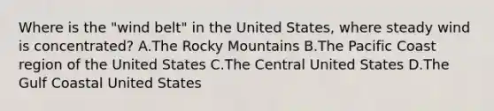 Where is the "wind belt" in the United States, where steady wind is concentrated? A.The Rocky Mountains B.The Pacific Coast region of the United States C.The Central United States D.The Gulf Coastal United States