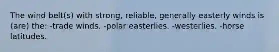 The wind belt(s) with strong, reliable, generally easterly winds is (are) the: -trade winds. -polar easterlies. -westerlies. -horse latitudes.