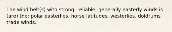 The wind belt(s) with strong, reliable, generally easterly winds is (are) the: polar easterlies. horse latitudes. westerlies. doldrums trade winds.