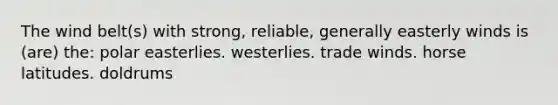 The wind belt(s) with strong, reliable, generally easterly winds is (are) the: polar easterlies. westerlies. trade winds. horse latitudes. doldrums