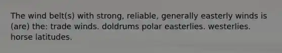 The wind belt(s) with strong, reliable, generally easterly winds is (are) the: trade winds. doldrums polar easterlies. westerlies. horse latitudes.