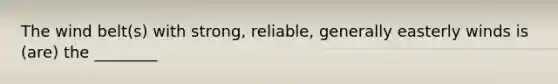 The wind belt(s) with strong, reliable, generally easterly winds is (are) the ________