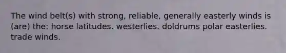 The wind belt(s) with strong, reliable, generally easterly winds is (are) the: horse latitudes. westerlies. doldrums polar easterlies. trade winds.