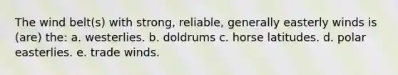 The wind belt(s) with strong, reliable, generally easterly winds is (are) the: a. westerlies. b. doldrums c. horse latitudes. d. polar easterlies. e. trade winds.